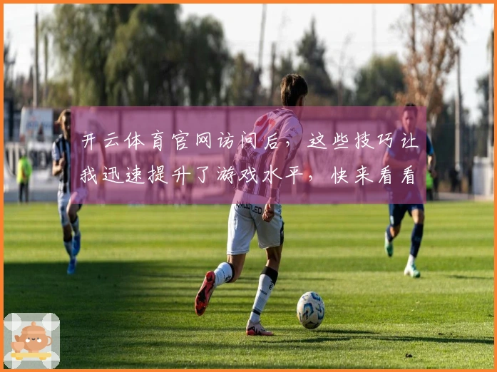 开云体育官网访问后，这些技巧让我迅速提升了游戏水平，快来看看吧！
