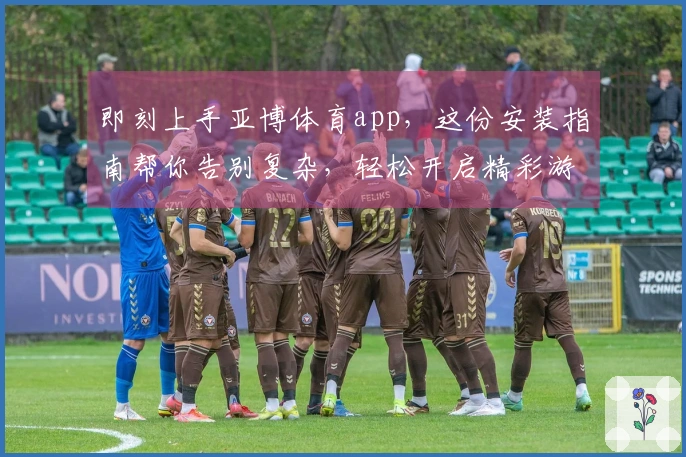 即刻上手亚博体育app，这份安装指南帮你告别复杂，轻松开启精彩游戏人生