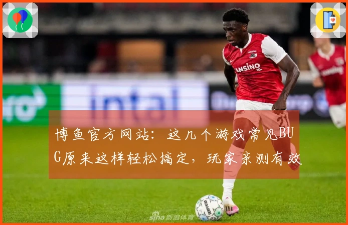 博鱼官方网站：这几个游戏常见BUG原来这样轻松搞定，玩家亲测有效！