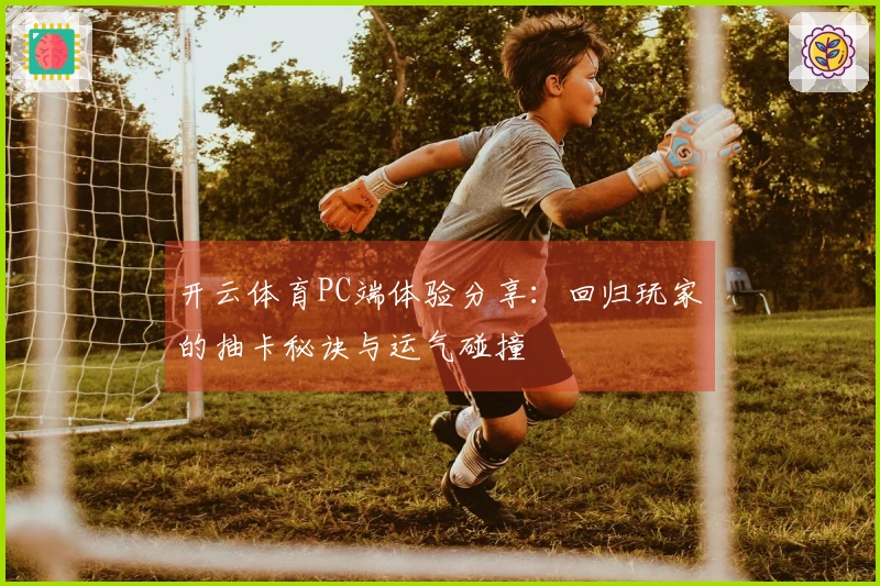 开云体育PC端体验分享：回归玩家的抽卡秘诀与运气碰撞