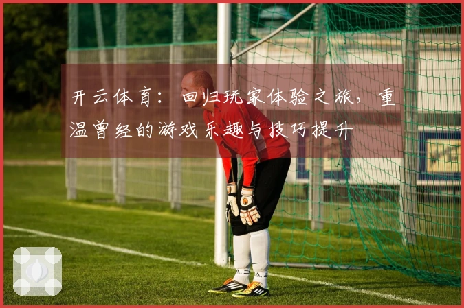 开云体育：回归玩家体验之旅，重温曾经的游戏乐趣与技巧提升