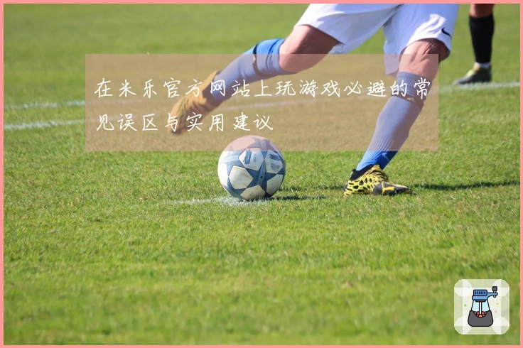 在米乐官方网站上玩游戏必避的常见误区与实用建议