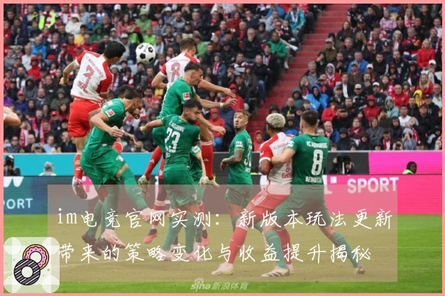 im电竞官网实测：新版本玩法更新带来的策略变化与收益提升揭秘