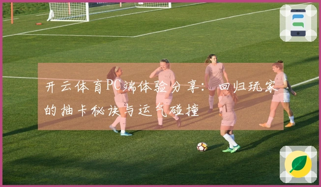 开云体育PC端体验分享：回归玩家的抽卡秘诀与运气碰撞