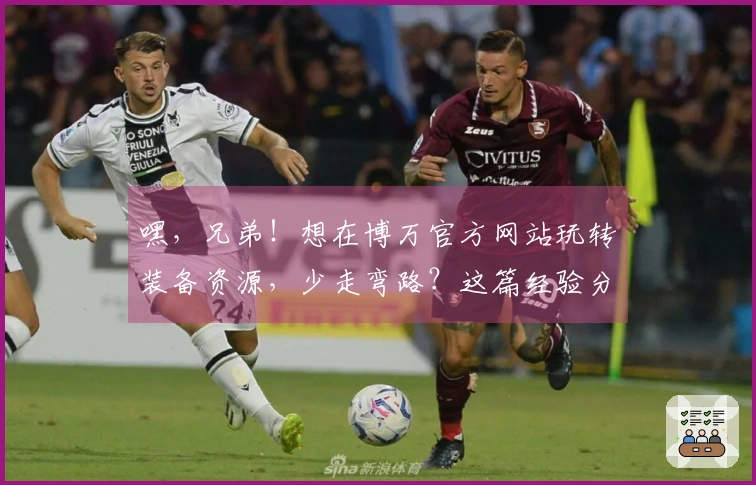 嘿，兄弟！想在博万官方网站玩转装备资源，少走弯路？这篇经验分享绝对能帮到你！