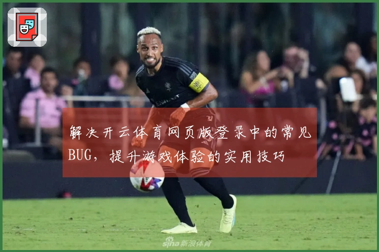 解决开云体育网页版登录中的常见BUG，提升游戏体验的实用技巧