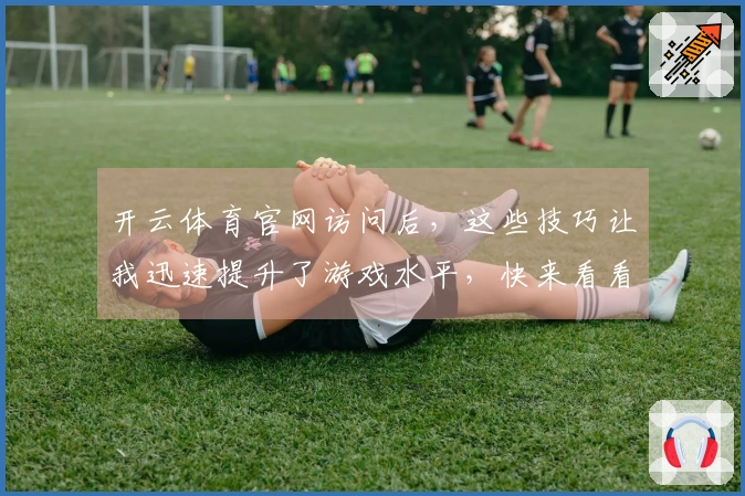 开云体育官网访问后，这些技巧让我迅速提升了游戏水平，快来看看吧！