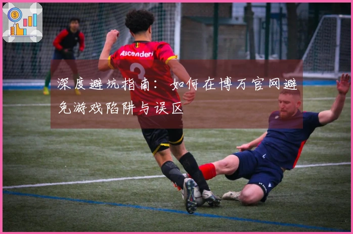 深度避坑指南：如何在博万官网避免游戏陷阱与误区