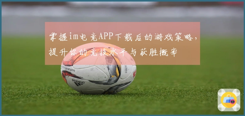 掌握im电竞APP下载后的游戏策略，提升你的竞技水平与获胜概率