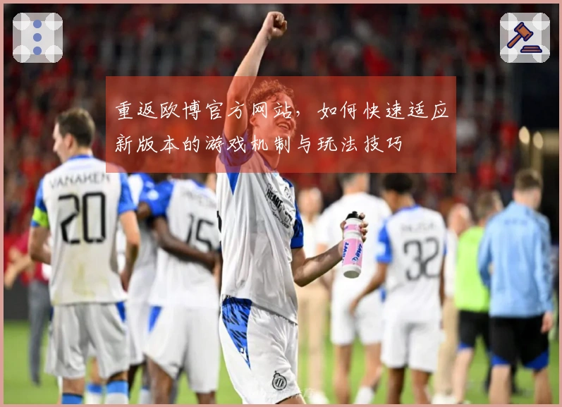 重返欧博官方网站，如何快速适应新版本的游戏机制与玩法技巧