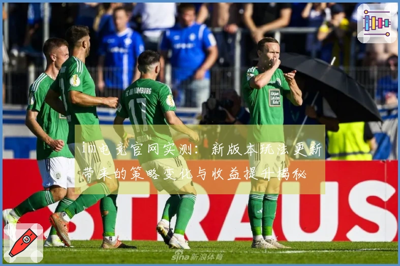 im电竞官网实测：新版本玩法更新带来的策略变化与收益提升揭秘