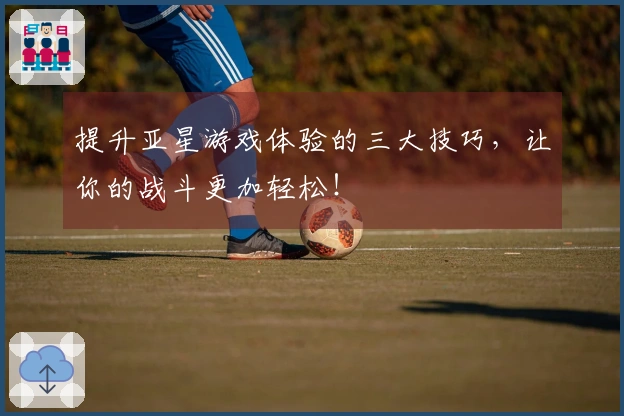 提升亚星游戏体验的三大技巧，让你的战斗更加轻松！