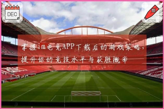 掌握im电竞APP下载后的游戏策略，提升你的竞技水平与获胜概率