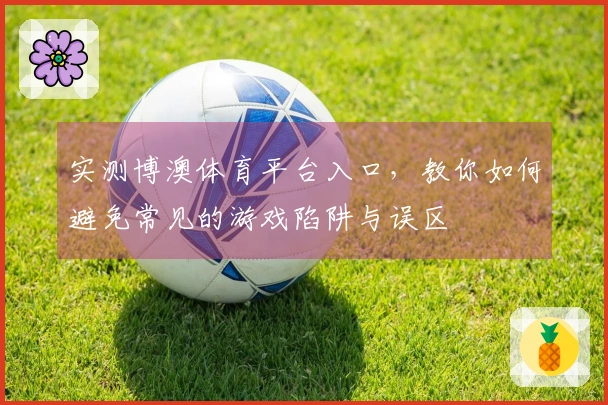 实测博澳体育平台入口，教你如何避免常见的游戏陷阱与误区