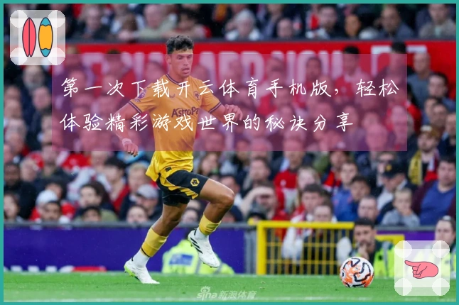 第一次下载开云体育手机版，轻松体验精彩游戏世界的秘诀分享