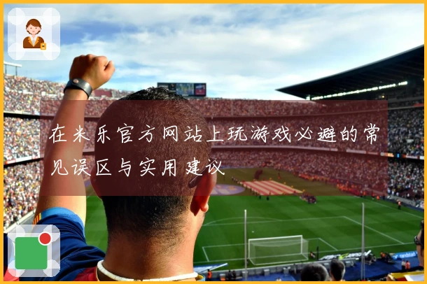 在米乐官方网站上玩游戏必避的常见误区与实用建议