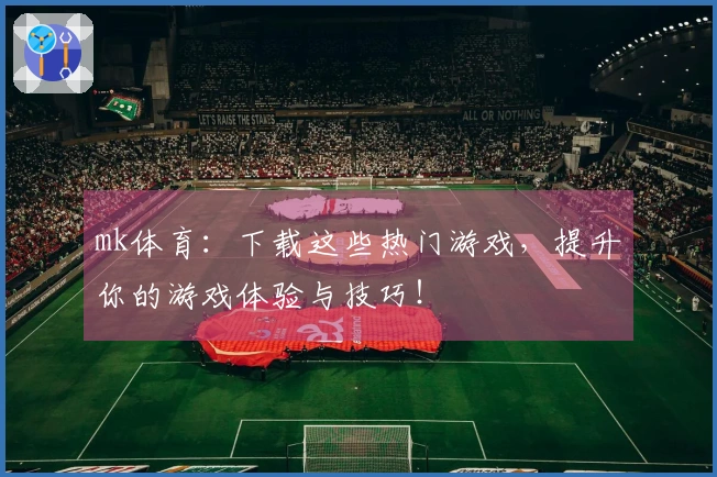 mk体育：下载这些热门游戏，提升你的游戏体验与技巧！