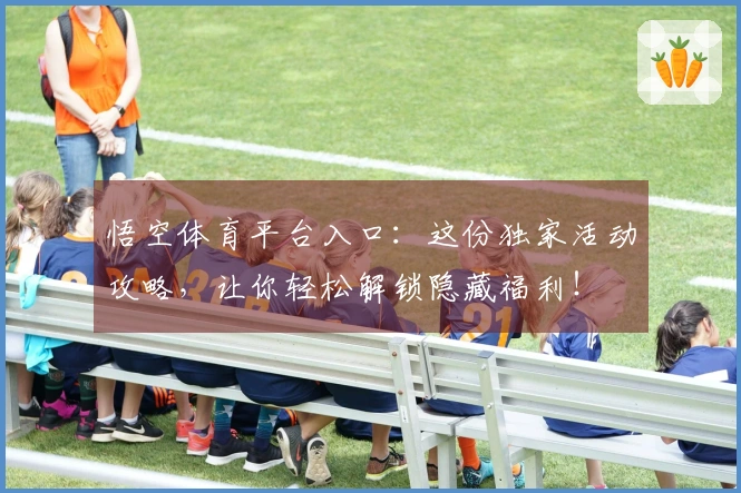 悟空体育平台入口：这份独家活动攻略，让你轻松解锁隐藏福利！