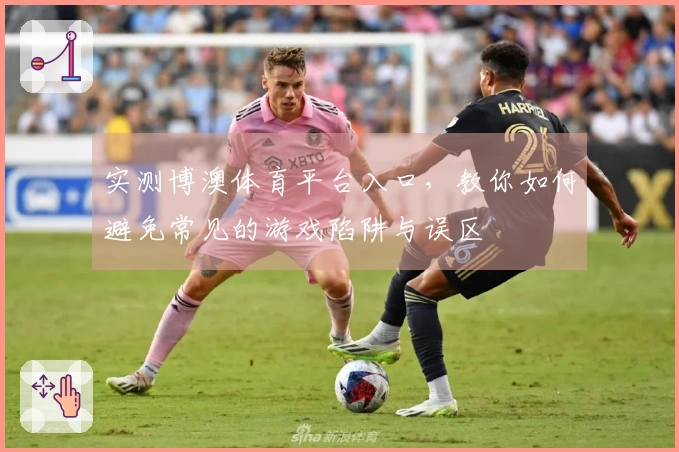 实测博澳体育平台入口，教你如何避免常见的游戏陷阱与误区