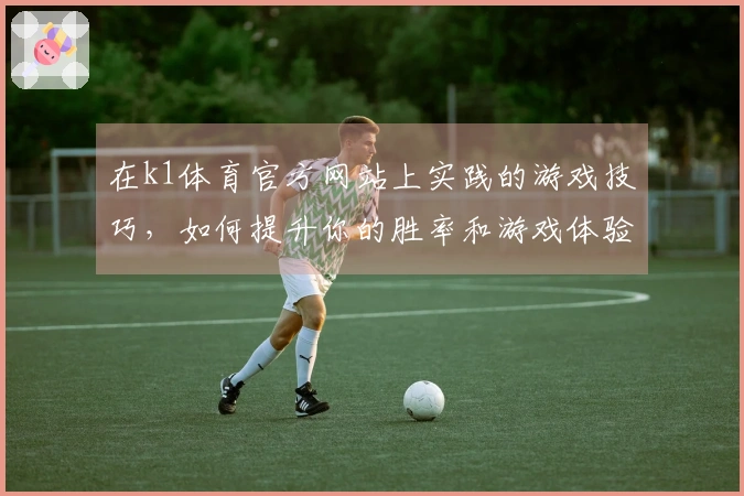 在k1体育官方网站上实践的游戏技巧，如何提升你的胜率和游戏体验